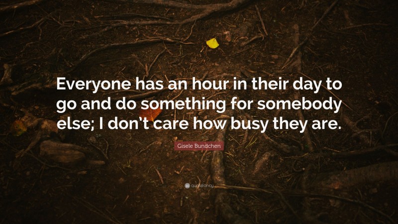 Gisele Bundchen Quote: “Everyone has an hour in their day to go and do something for somebody else; I don’t care how busy they are.”
