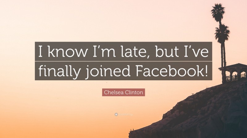 Chelsea Clinton Quote: “I know I’m late, but I’ve finally joined Facebook!”