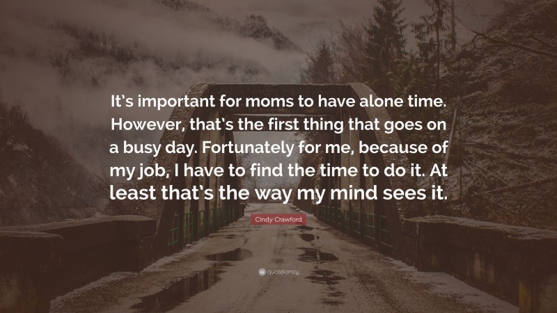 Cindy Crawford Quote: “It’s important for moms to have alone time. However, that’s the first thing that goes on a busy day. Fortunately for me, because of my job, I have to find the time to do it. At least that’s the way my mind sees it.”
