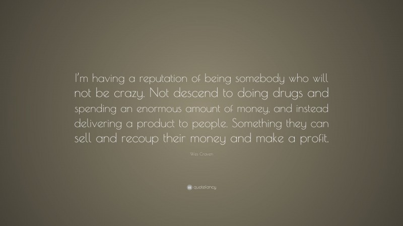 Wes Craven Quote: “I’m having a reputation of being somebody who will not be crazy. Not descend to doing drugs and spending an enormous amount of money, and instead delivering a product to people. Something they can sell and recoup their money and make a profit.”
