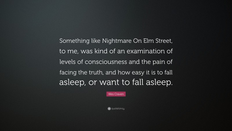 Wes Craven Quote: “Something like Nightmare On Elm Street, to me, was kind of an examination of levels of consciousness and the pain of facing the truth, and how easy it is to fall asleep, or want to fall asleep.”