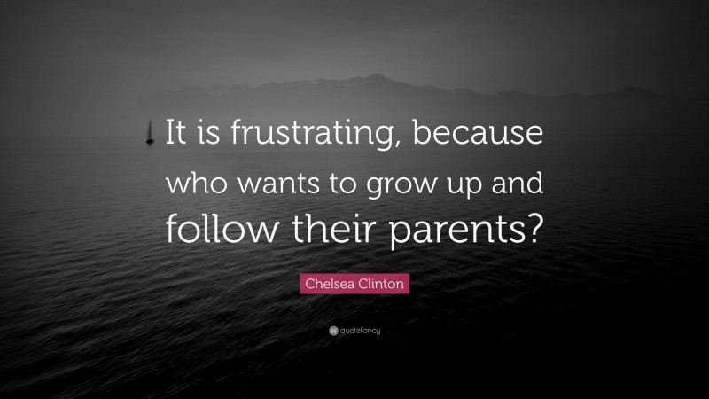 Chelsea Clinton Quote: “It is frustrating, because who wants to grow up and follow their parents?”