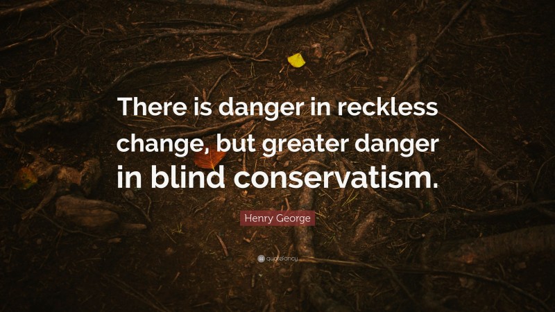 Henry George Quote: “There is danger in reckless change, but greater danger in blind conservatism.”
