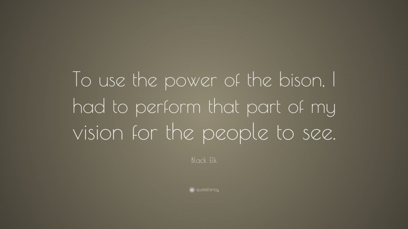 Black Elk Quote: “To use the power of the bison, I had to perform that part of my vision for the people to see.”