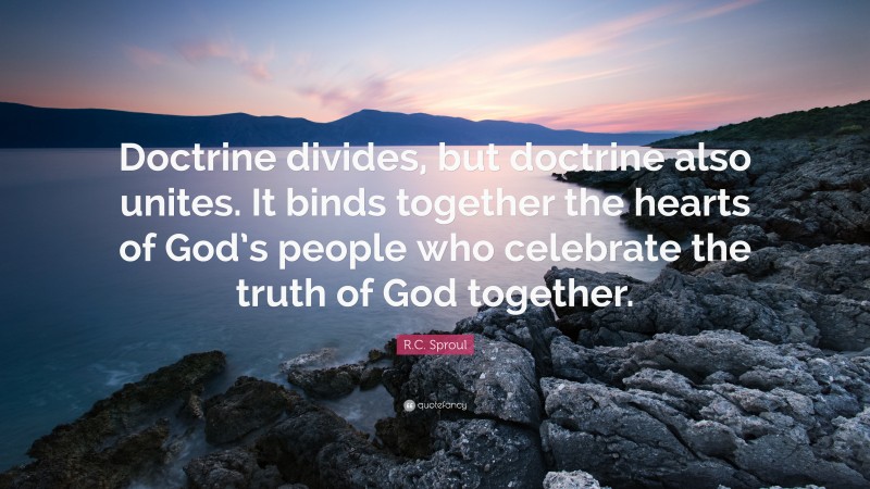 R.C. Sproul Quote: “Doctrine divides, but doctrine also unites. It binds together the hearts of God’s people who celebrate the truth of God together.”