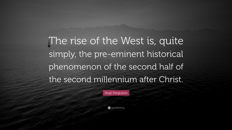 Niall Ferguson Quote: “The rise of the West is, quite simply, the pre-eminent historical phenomenon of the second half of the second millennium after Christ.”