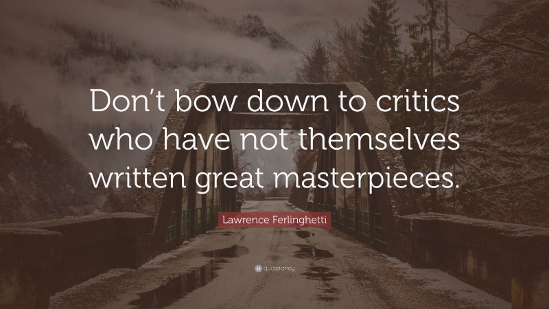 Lawrence Ferlinghetti Quote: “Don’t bow down to critics who have not themselves written great masterpieces.”