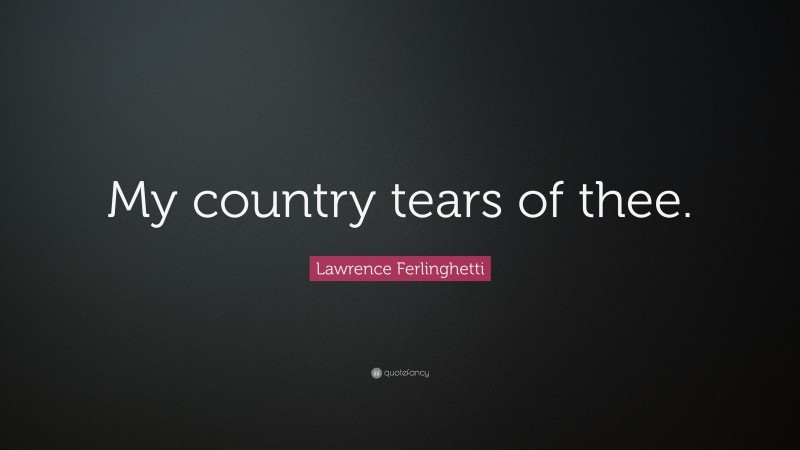Lawrence Ferlinghetti Quote: “My country tears of thee.”