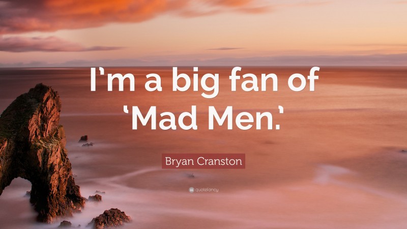 Bryan Cranston Quote: “I’m a big fan of ‘Mad Men.’”