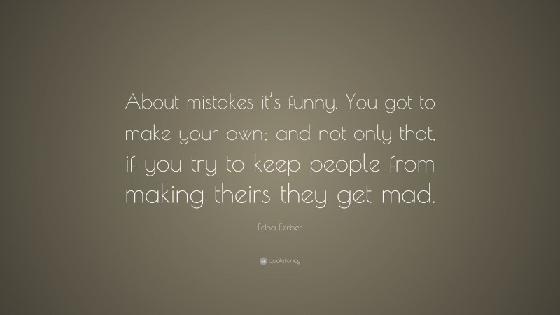 Edna Ferber Quote: “About mistakes it’s funny. You got to make your own; and not only that, if you try to keep people from making theirs they get mad.”