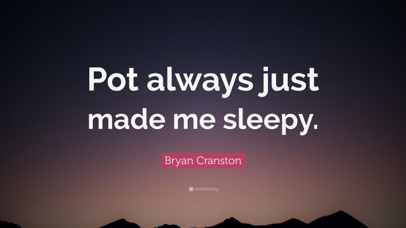 Bryan Cranston Quote: “Pot always just made me sleepy.”