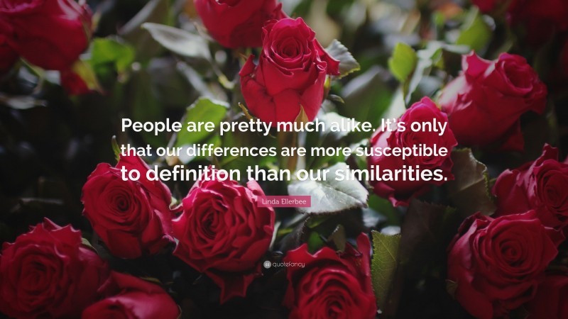 Linda Ellerbee Quote: “People are pretty much alike. It’s only that our differences are more susceptible to definition than our similarities.”