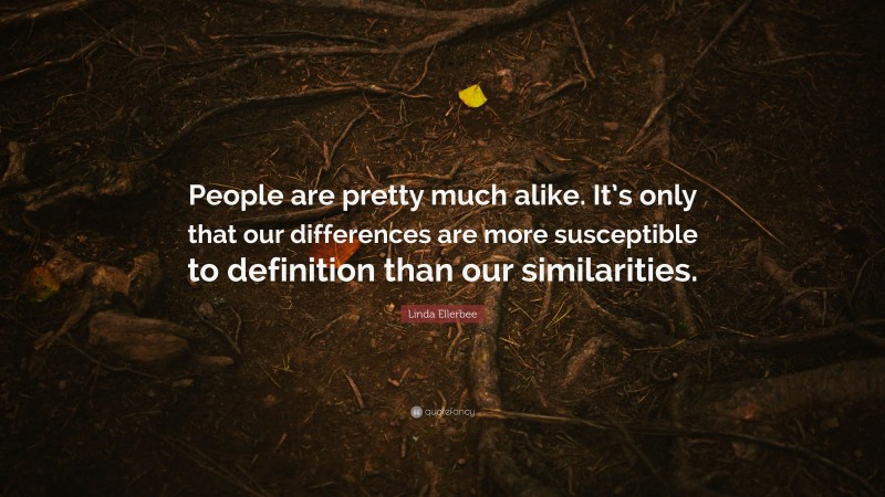 Linda Ellerbee Quote: “People are pretty much alike. It’s only that our differences are more susceptible to definition than our similarities.”
