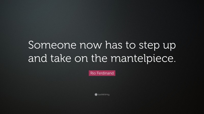 Rio Ferdinand Quote: “Someone now has to step up and take on the mantelpiece.”