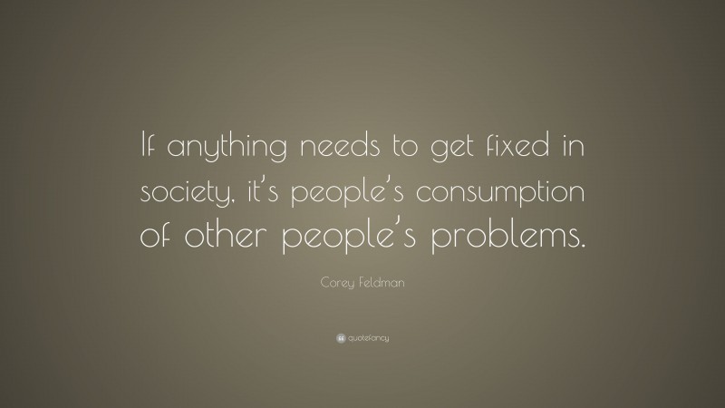 Corey Feldman Quote: “If anything needs to get fixed in society, it’s people’s consumption of other people’s problems.”
