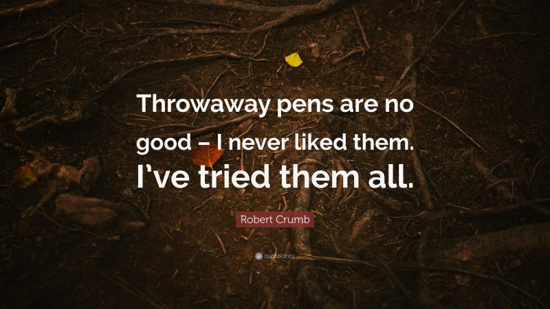 Robert Crumb Quote: “Throwaway pens are no good – I never liked them. I’ve tried them all.”