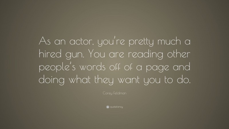 Corey Feldman Quote: “As an actor, you’re pretty much a hired gun. You are reading other people’s words off of a page and doing what they want you to do.”