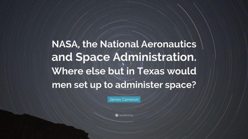 James Cameron Quote: “NASA, the National Aeronautics and Space Administration. Where else but in Texas would men set up to administer space?”