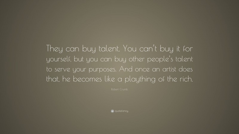 Robert Crumb Quote: “They can buy talent. You can’t buy it for yourself, but you can buy other people’s talent to serve your purposes. And once an artist does that, he becomes like a plaything of the rich.”