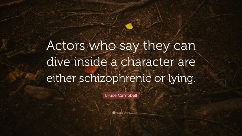 Bruce Campbell Quote: “Actors who say they can dive inside a character are either schizophrenic or lying.”