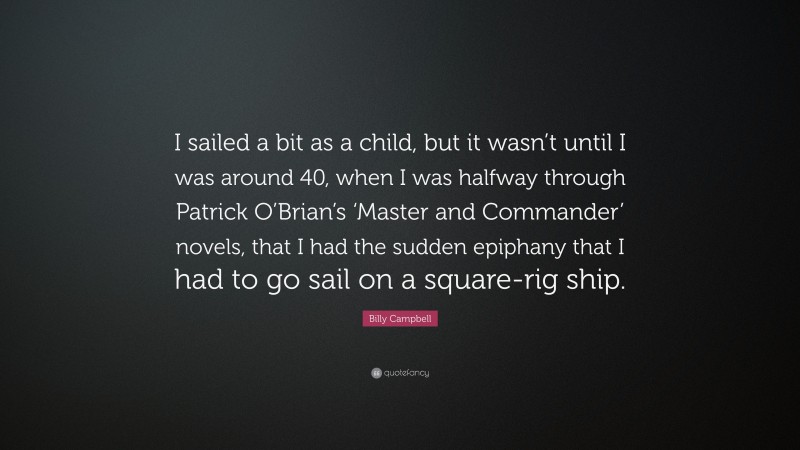 Billy Campbell Quote: “I sailed a bit as a child, but it wasn’t until I was around 40, when I was halfway through Patrick O’Brian’s ‘Master and Commander’ novels, that I had the sudden epiphany that I had to go sail on a square-rig ship.”