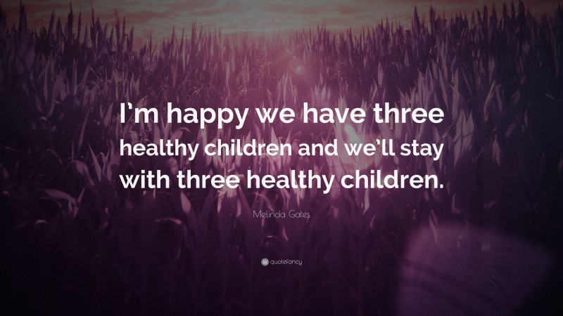 Melinda Gates Quote: “I’m happy we have three healthy children and we’ll stay with three healthy children.”