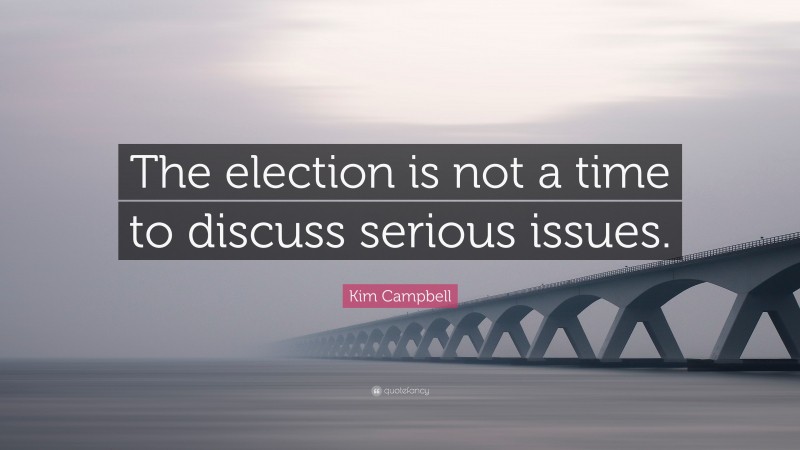 Kim Campbell Quote: “The election is not a time to discuss serious issues.”