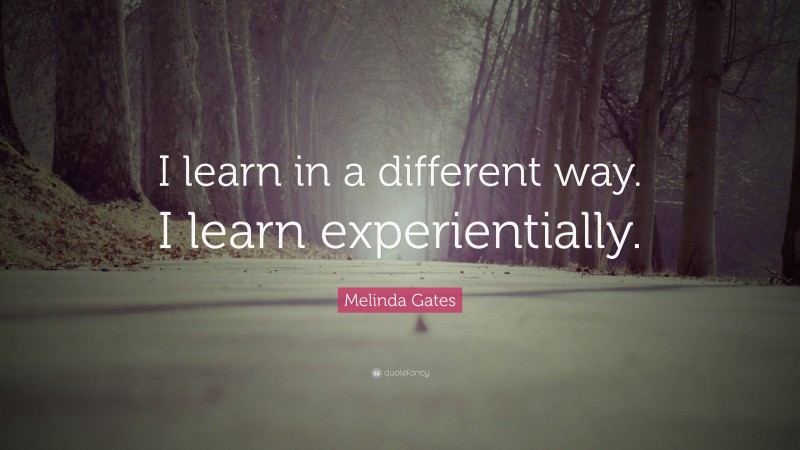 Melinda Gates Quote: “I learn in a different way. I learn experientially.”