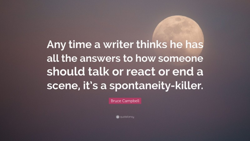 Bruce Campbell Quote: “Any time a writer thinks he has all the answers to how someone should talk or react or end a scene, it’s a spontaneity-killer.”