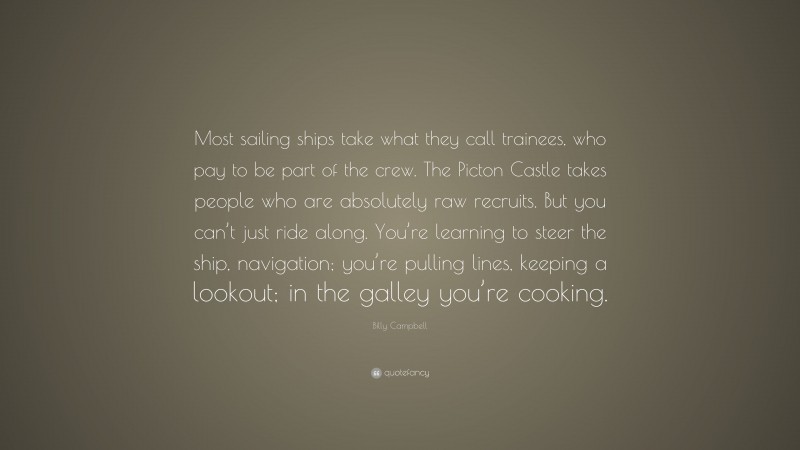 Billy Campbell Quote: “Most sailing ships take what they call trainees, who pay to be part of the crew. The Picton Castle takes people who are absolutely raw recruits. But you can’t just ride along. You’re learning to steer the ship, navigation; you’re pulling lines, keeping a lookout; in the galley you’re cooking.”