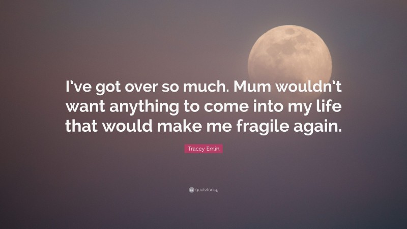 Tracey Emin Quote: “I’ve got over so much. Mum wouldn’t want anything to come into my life that would make me fragile again.”