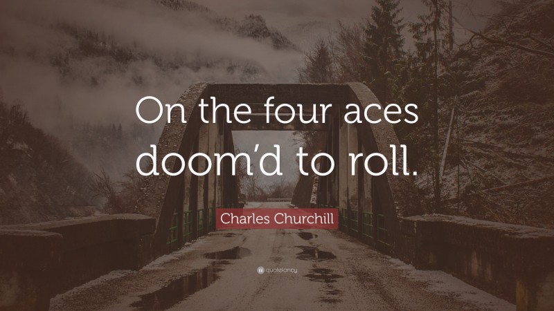 Charles Churchill Quote: “On the four aces doom’d to roll.”