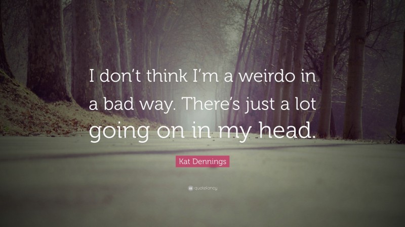Kat Dennings Quote: “I don’t think I’m a weirdo in a bad way. There’s just a lot going on in my head.”