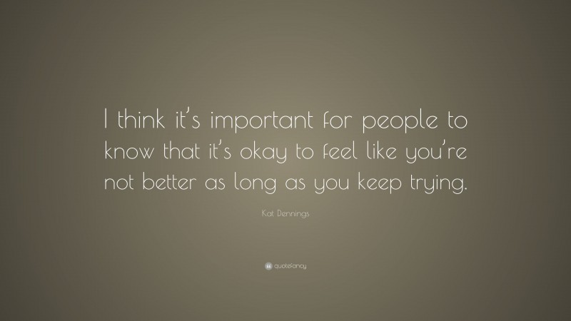 Kat Dennings Quote: “I think it’s important for people to know that it’s okay to feel like you’re not better as long as you keep trying.”