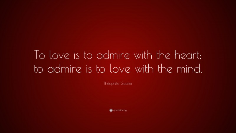 Théophile Gautier Quote: “To love is to admire with the heart; to admire is to love with the mind.”