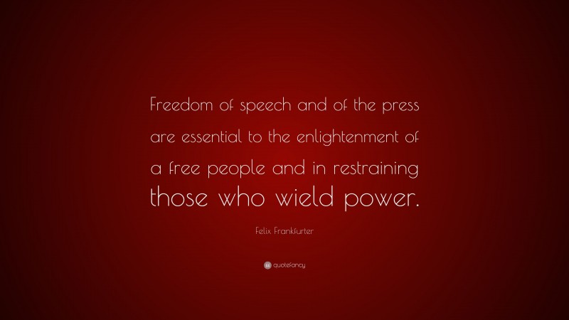 Felix Frankfurter Quote: “Freedom of speech and of the press are essential to the enlightenment of a free people and in restraining those who wield power.”
