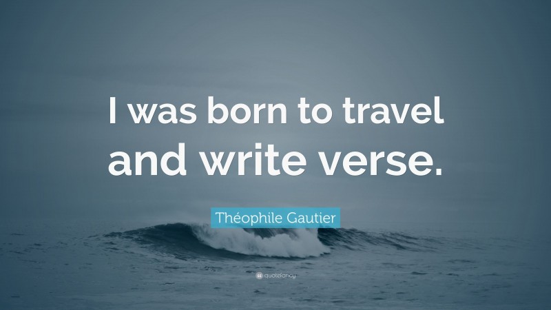 Théophile Gautier Quote: “I was born to travel and write verse.”