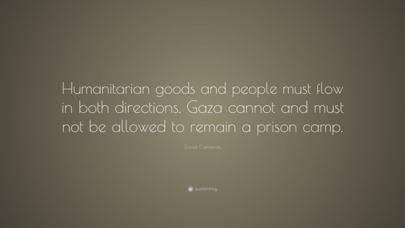 David Cameron Quote: “Humanitarian goods and people must flow in both directions. Gaza cannot and must not be allowed to remain a prison camp.”