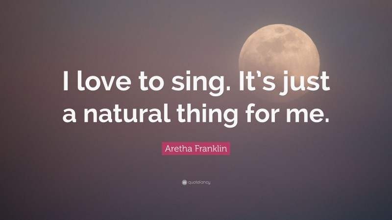 Aretha Franklin Quote: “I love to sing. It’s just a natural thing for me.”