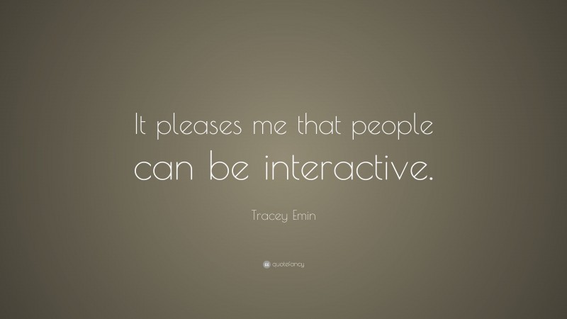 Tracey Emin Quote: “It pleases me that people can be interactive.”