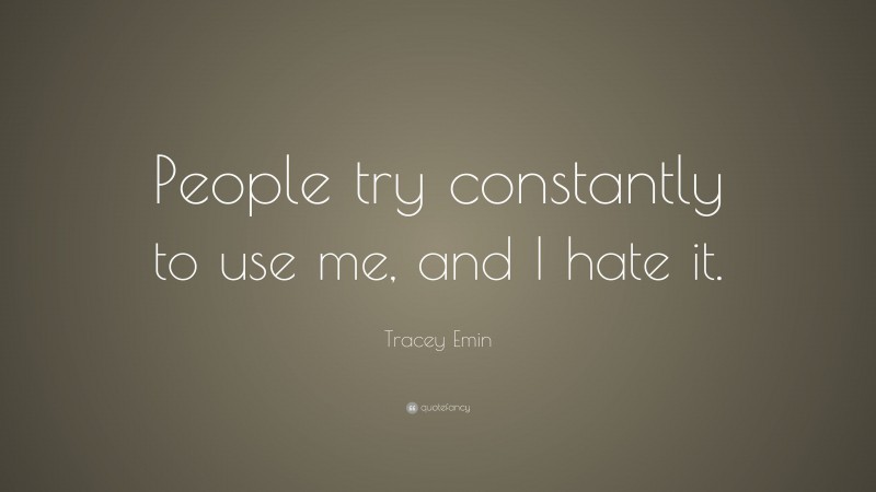 Tracey Emin Quote: “People try constantly to use me, and I hate it.”
