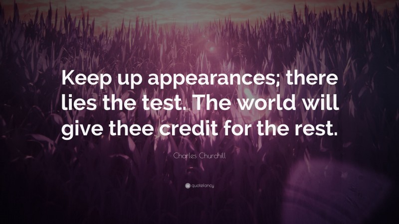 Charles Churchill Quote: “Keep up appearances; there lies the test. The world will give thee credit for the rest.”