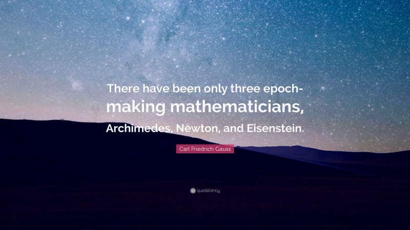 Carl Friedrich Gauss Quote: “There have been only three epoch-making mathematicians, Archimedes, Newton, and Eisenstein.”