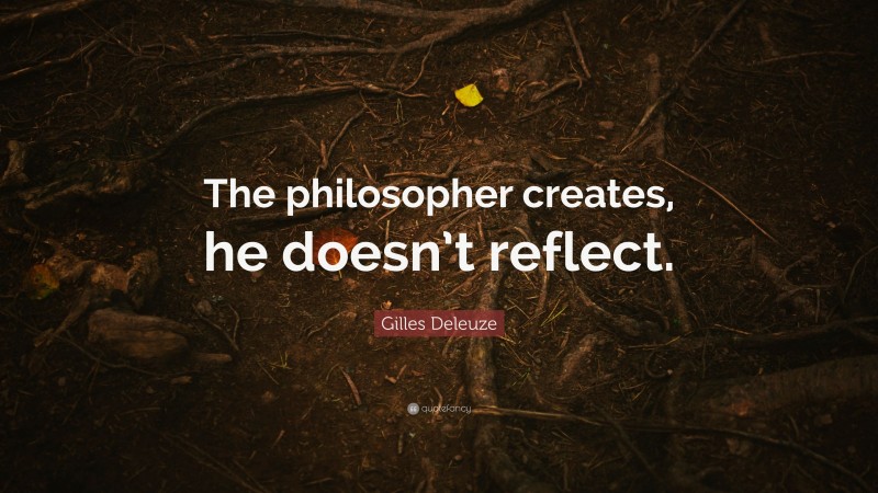 Gilles Deleuze Quote: “The philosopher creates, he doesn’t reflect.”