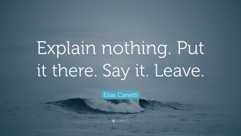 Elias Canetti Quote: “Explain nothing. Put it there. Say it. Leave.”