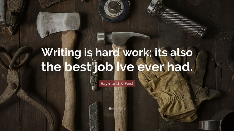 Raymond E. Feist Quote: “Writing is hard work; its also the best job Ive ever had.”