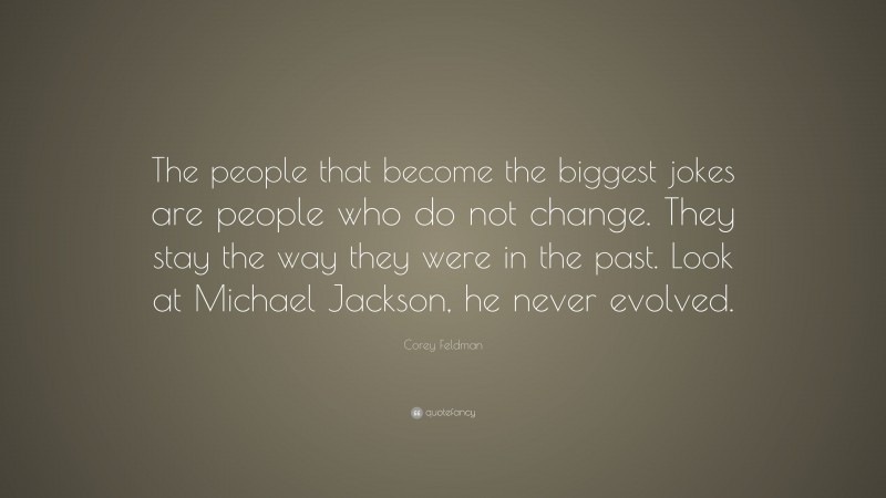 Corey Feldman Quote: “The people that become the biggest jokes are people who do not change. They stay the way they were in the past. Look at Michael Jackson, he never evolved.”