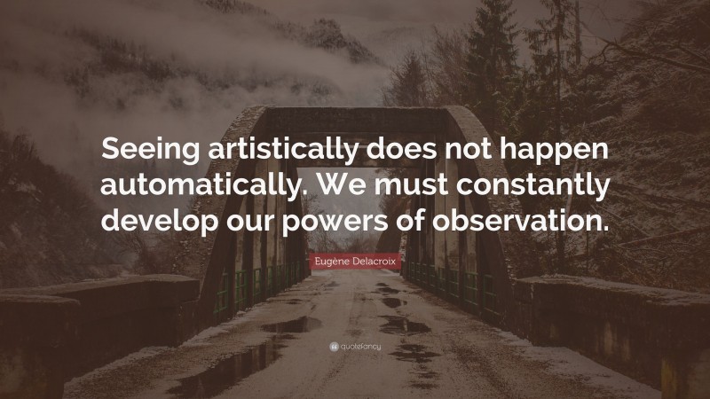 Eugène Delacroix Quote: “Seeing artistically does not happen automatically. We must constantly develop our powers of observation.”