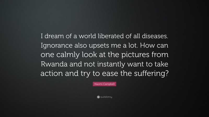 Naomi Campbell Quote: “I dream of a world liberated of all diseases. Ignorance also upsets me a lot. How can one calmly look at the pictures from Rwanda and not instantly want to take action and try to ease the suffering?”