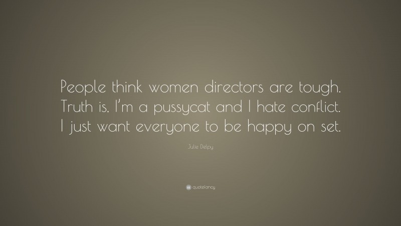 Julie Delpy Quote: “People think women directors are tough. Truth is, I’m a pussycat and I hate conflict. I just want everyone to be happy on set.”